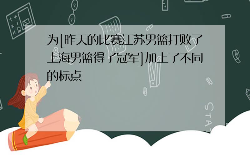 为[昨天的比赛江苏男篮打败了上海男篮得了冠军]加上了不同的标点