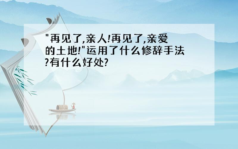 "再见了,亲人!再见了,亲爱的土地!"运用了什么修辞手法?有什么好处?