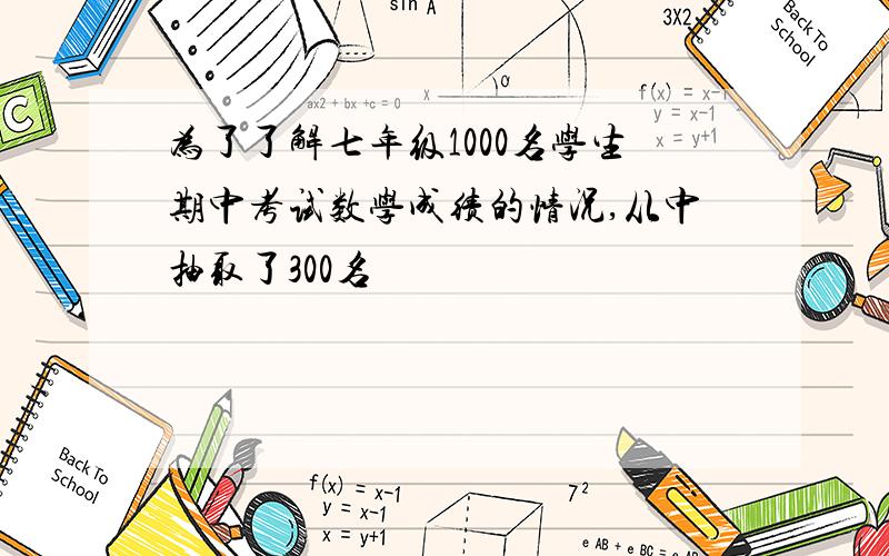 为了了解七年级1000名学生期中考试数学成绩的情况,从中抽取了300名