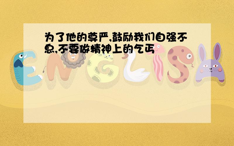 为了他的尊严,鼓励我们自强不息,不要做精神上的乞丐