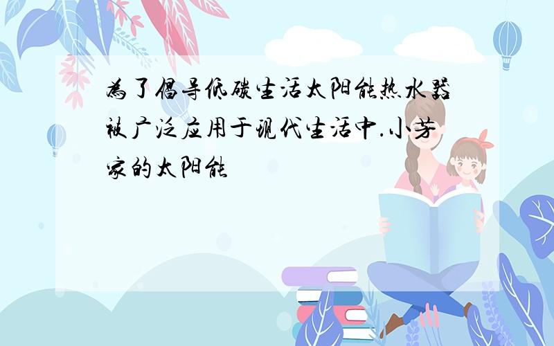 为了倡导低碳生活太阳能热水器被广泛应用于现代生活中.小芳家的太阳能