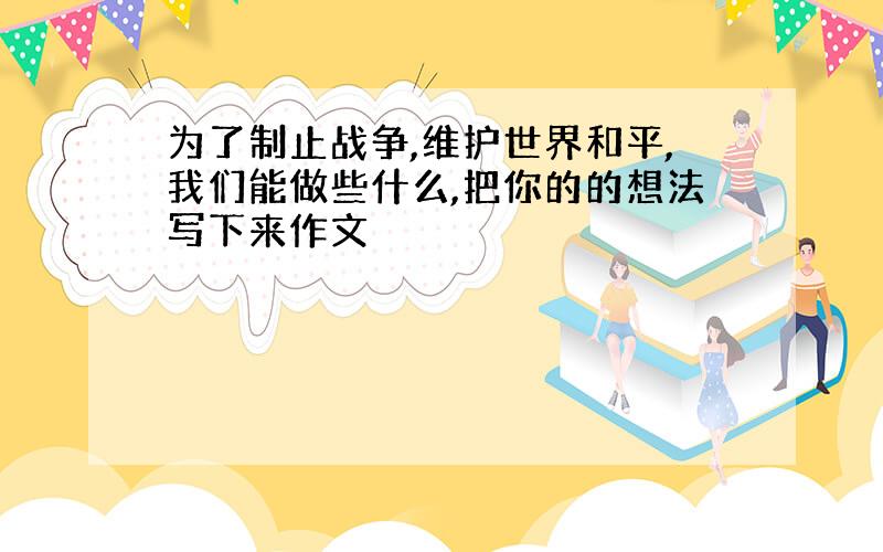 为了制止战争,维护世界和平,我们能做些什么,把你的的想法写下来作文