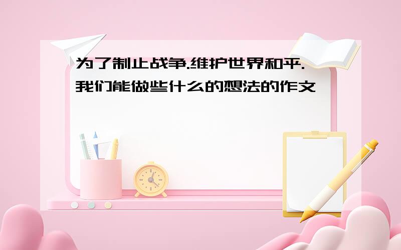 为了制止战争.维护世界和平.我们能做些什么的想法的作文