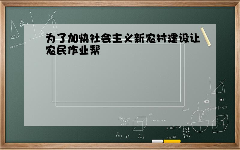 为了加快社会主义新农村建设让农民作业帮