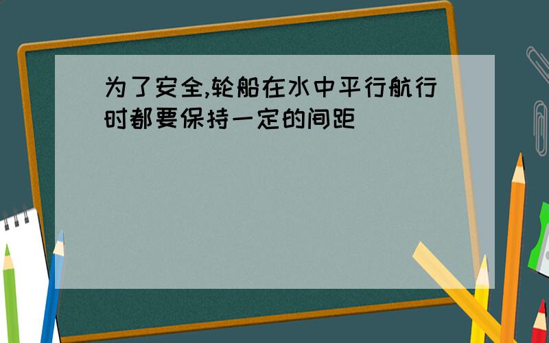 为了安全,轮船在水中平行航行时都要保持一定的间距