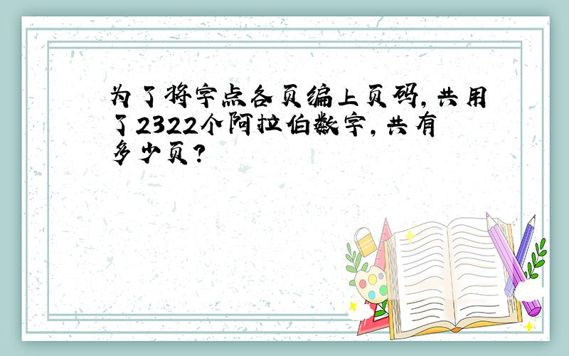 为了将字点各页编上页码,共用了2322个阿拉伯数字,共有多少页?