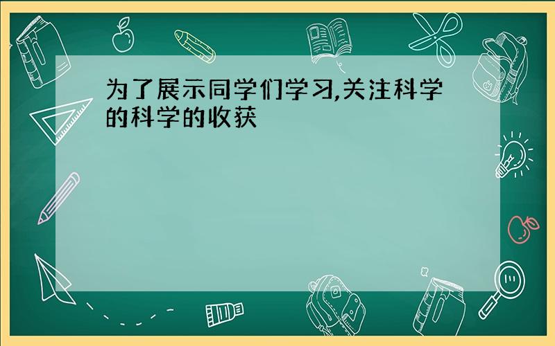 为了展示同学们学习,关注科学的科学的收获