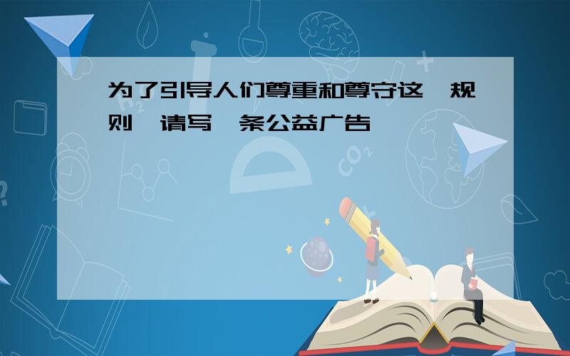 为了引导人们尊重和尊守这一规则,请写一条公益广告