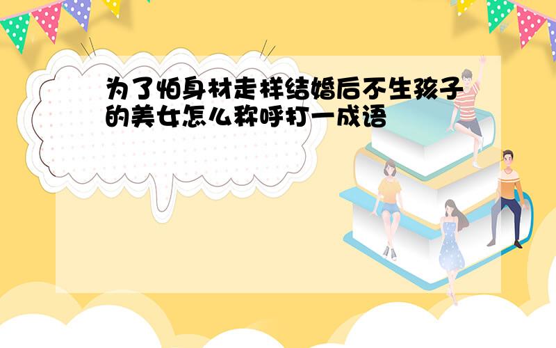 为了怕身材走样结婚后不生孩子的美女怎么称呼打一成语