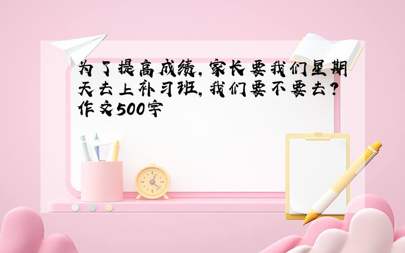 为了提高成绩,家长要我们星期天去上补习班,我们要不要去?作文500字