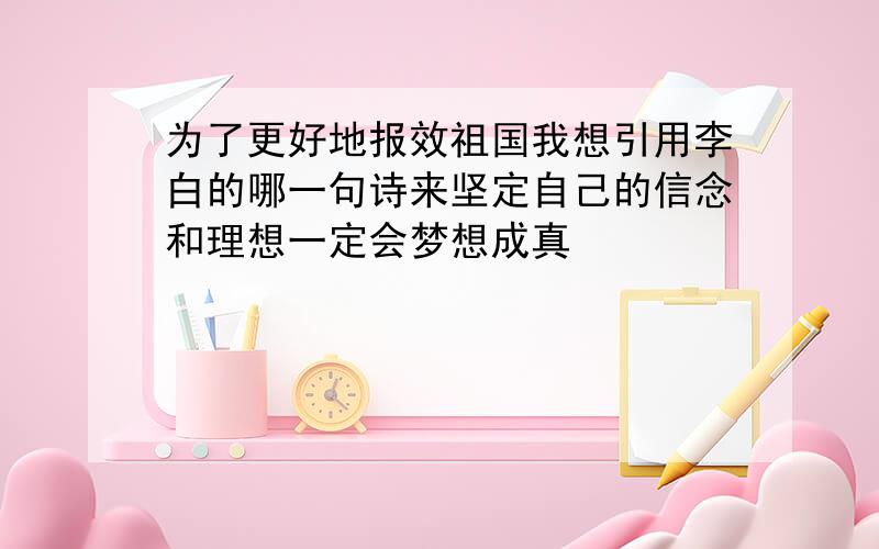 为了更好地报效祖国我想引用李白的哪一句诗来坚定自己的信念和理想一定会梦想成真