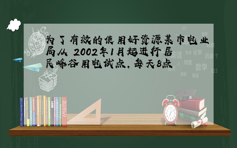 为了有效的使用好资源某市电业局从 2002年1月起进行居民峰谷用电试点,每天8点