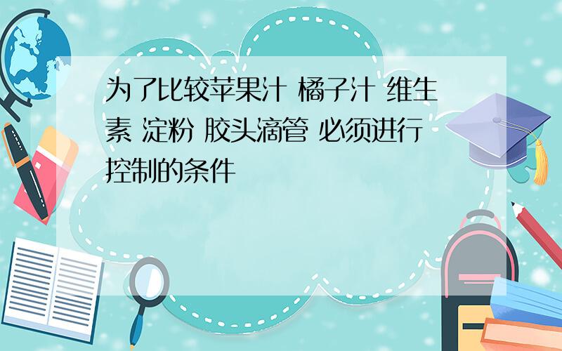 为了比较苹果汁 橘子汁 维生素 淀粉 胶头滴管 必须进行控制的条件