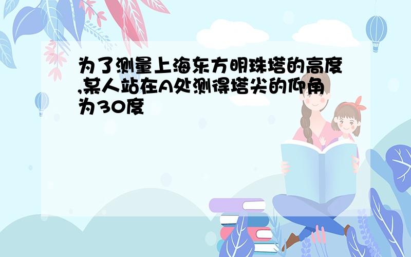 为了测量上海东方明珠塔的高度,某人站在A处测得塔尖的仰角为30度