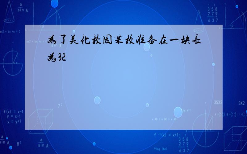 为了美化校园某校准备在一块长为32