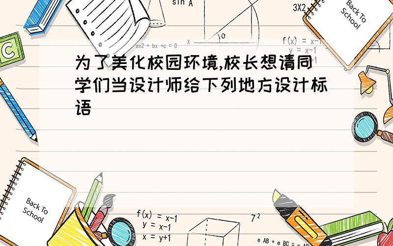 为了美化校园环境,校长想请同学们当设计师给下列地方设计标语