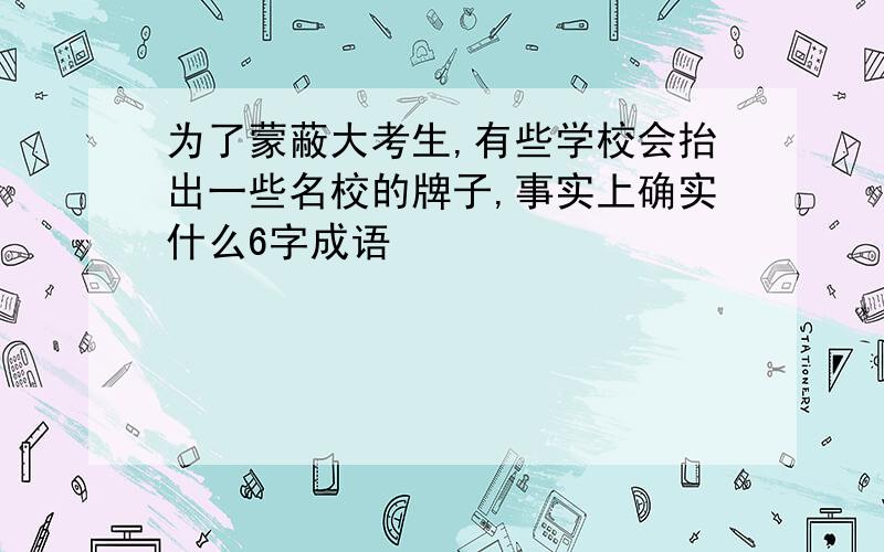 为了蒙蔽大考生,有些学校会抬出一些名校的牌子,事实上确实什么6字成语