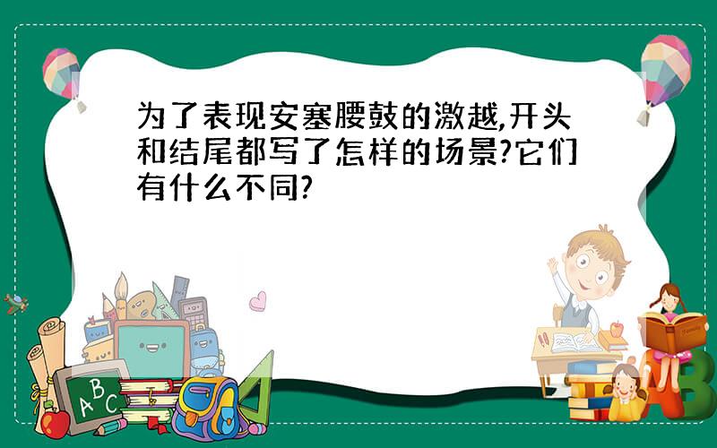 为了表现安塞腰鼓的激越,开头和结尾都写了怎样的场景?它们有什么不同?