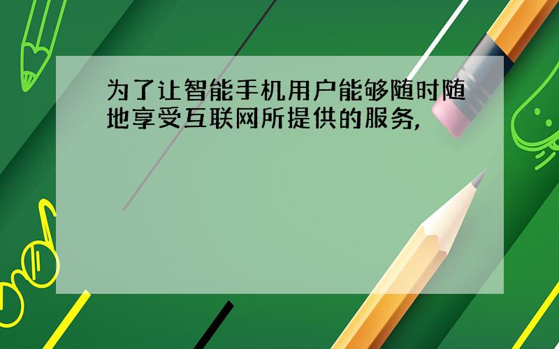 为了让智能手机用户能够随时随地享受互联网所提供的服务,