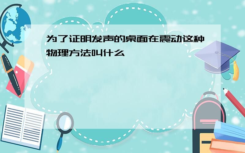 为了证明发声的桌面在震动这种物理方法叫什么