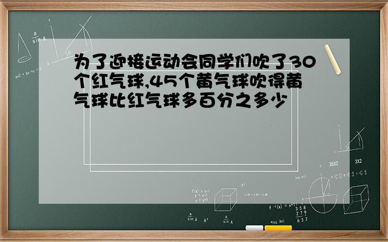 为了迎接运动会同学们吹了30个红气球,45个黄气球吹得黄气球比红气球多百分之多少