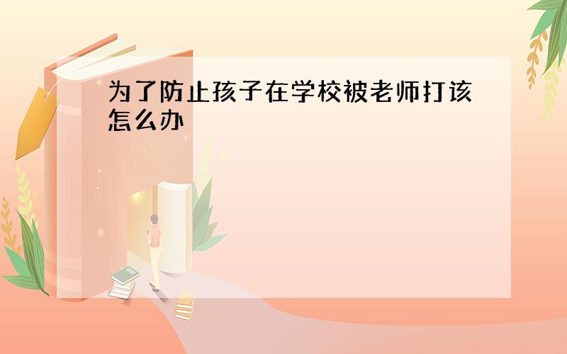 为了防止孩子在学校被老师打该怎么办