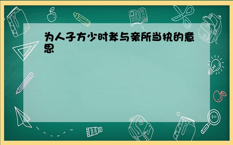 为人子方少时孝与亲所当执的意思