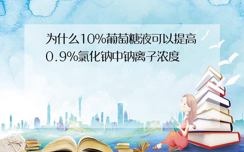 为什么10%葡萄糖液可以提高0.9%氯化钠中钠离子浓度