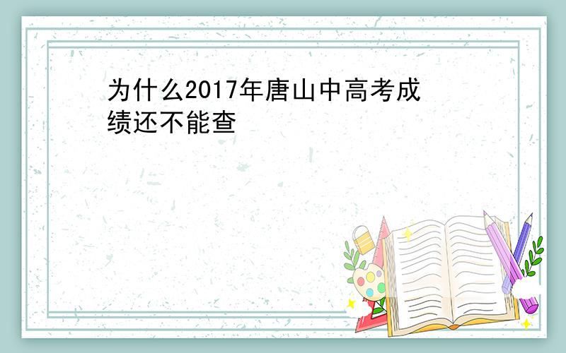 为什么2017年唐山中高考成绩还不能查