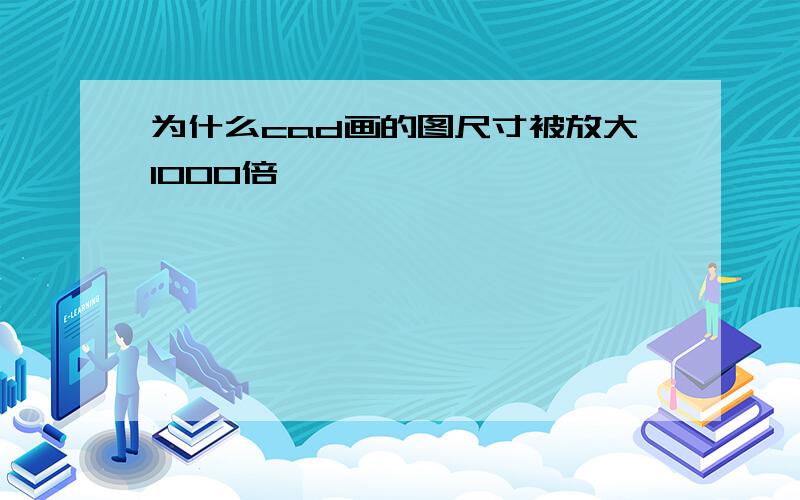 为什么cad画的图尺寸被放大1000倍