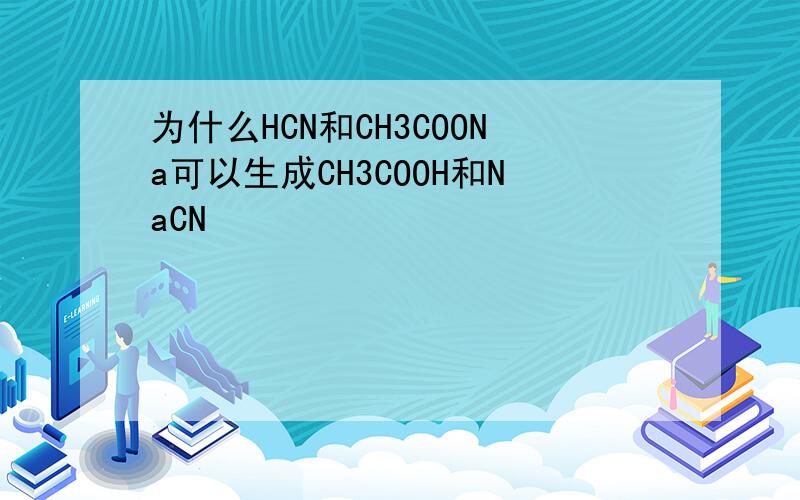 为什么HCN和CH3COONa可以生成CH3COOH和NaCN