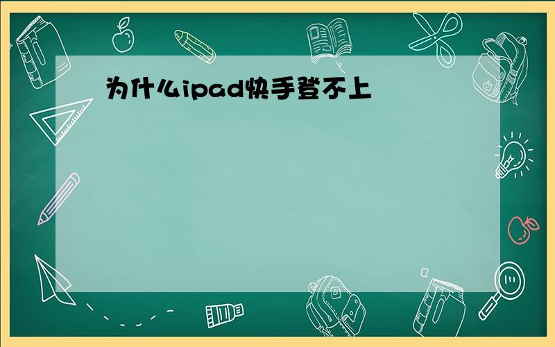 为什么ipad快手登不上