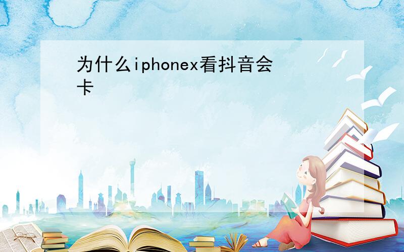 为什么iphonex看抖音会卡