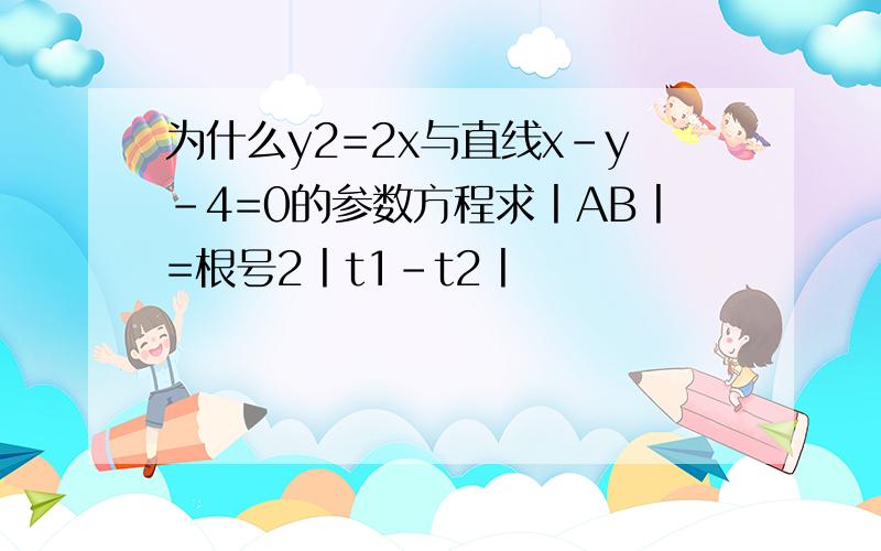 为什么y2=2x与直线x-y-4=0的参数方程求丨AB丨=根号2丨t1-t2丨