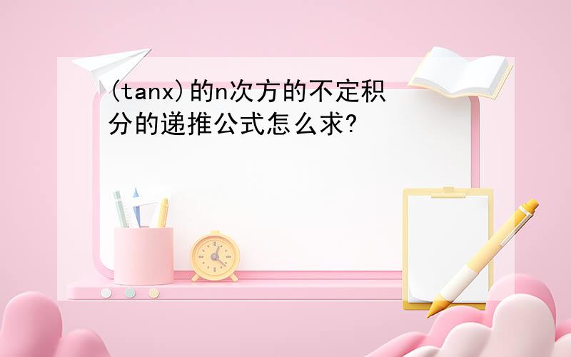 (tanx)的n次方的不定积分的递推公式怎么求?