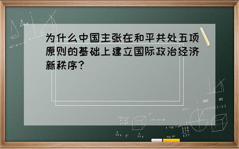 为什么中国主张在和平共处五项原则的基础上建立国际政治经济新秩序?