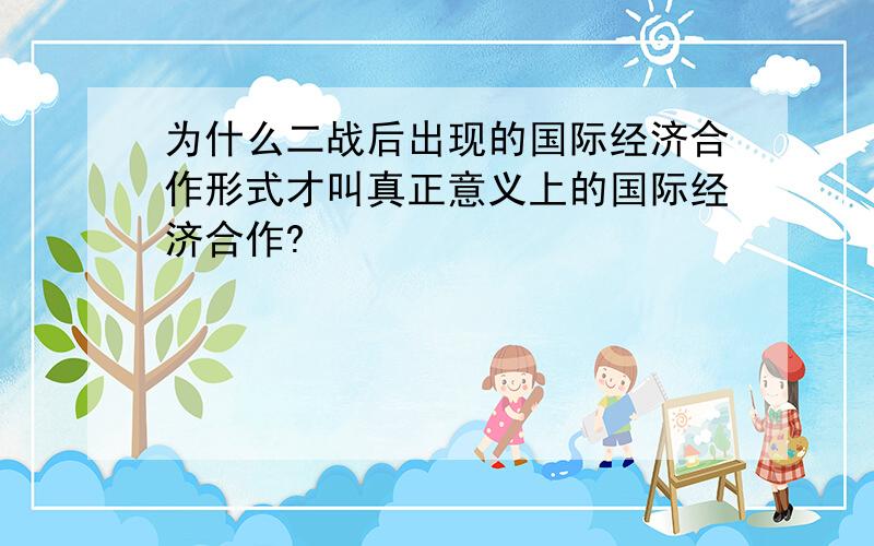 为什么二战后出现的国际经济合作形式才叫真正意义上的国际经济合作?