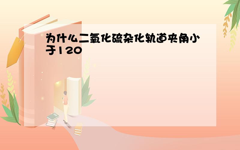 为什么二氧化硫杂化轨道夹角小于120