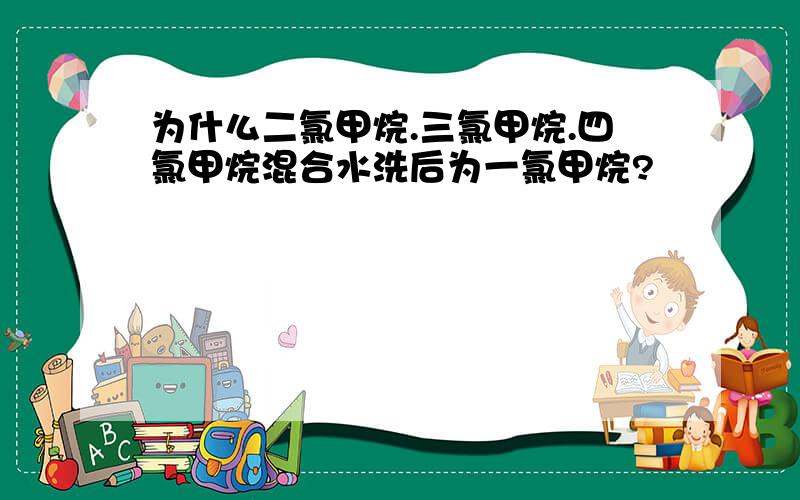 为什么二氯甲烷.三氯甲烷.四氯甲烷混合水洗后为一氯甲烷?