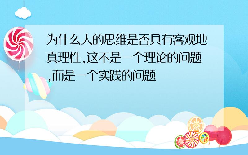 为什么人的思维是否具有客观地真理性,这不是一个理论的问题,而是一个实践的问题