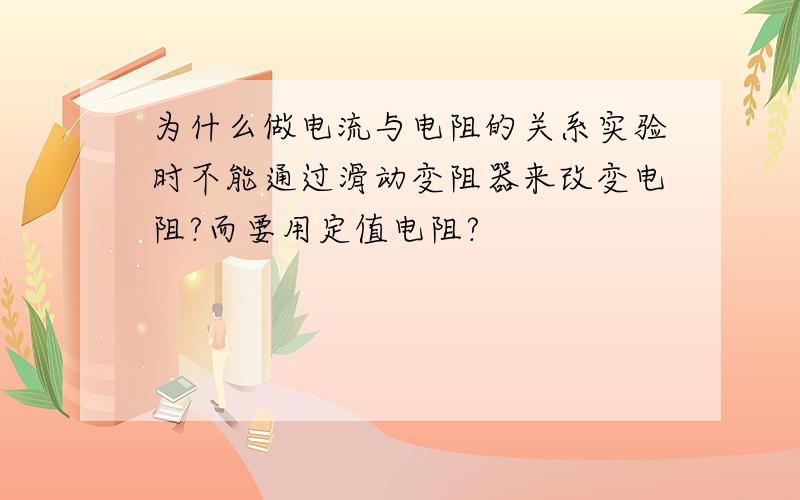 为什么做电流与电阻的关系实验时不能通过滑动变阻器来改变电阻?而要用定值电阻?