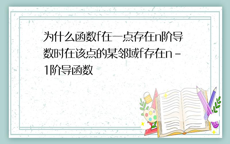 为什么函数f在一点存在n阶导数时在该点的某邻域f存在n-1阶导函数