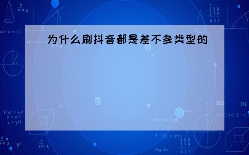 为什么刷抖音都是差不多类型的