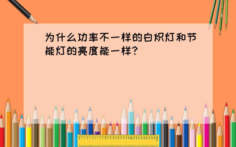 为什么功率不一样的白炽灯和节能灯的亮度能一样?