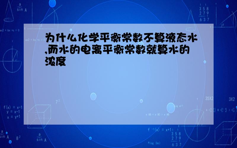 为什么化学平衡常数不算液态水,而水的电离平衡常数就算水的浓度