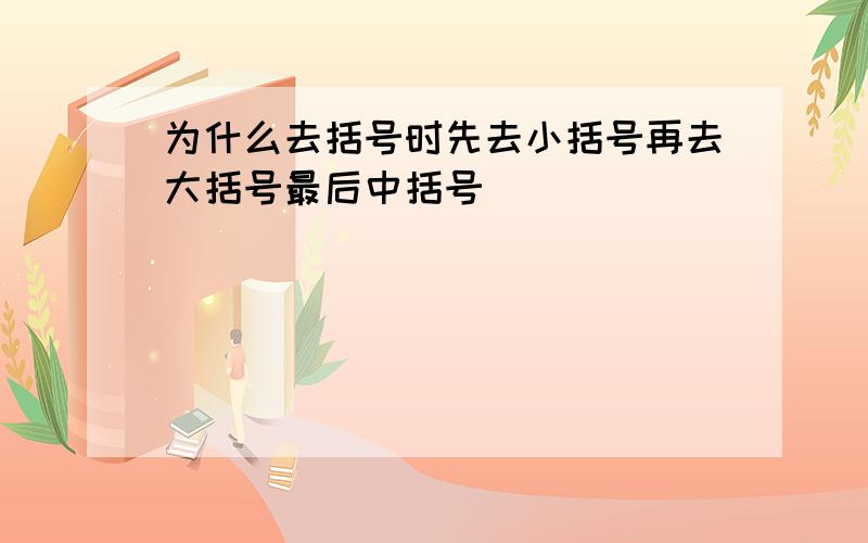 为什么去括号时先去小括号再去大括号最后中括号