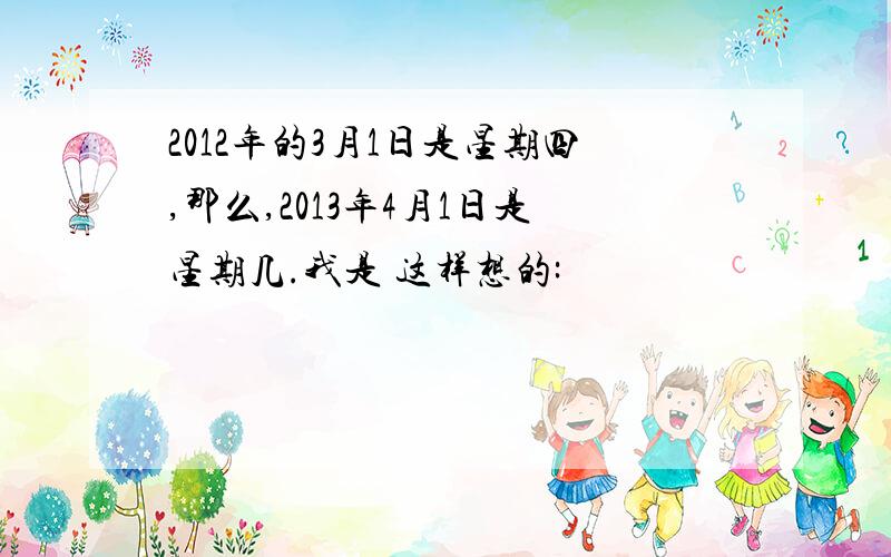 2012年的3月1日是星期四,那么,2013年4月1日是星期几.我是 这样想的: