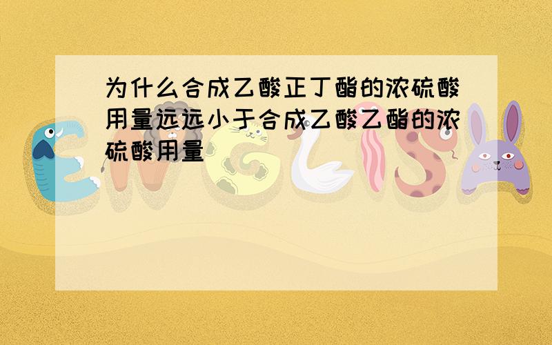 为什么合成乙酸正丁酯的浓硫酸用量远远小于合成乙酸乙酯的浓硫酸用量