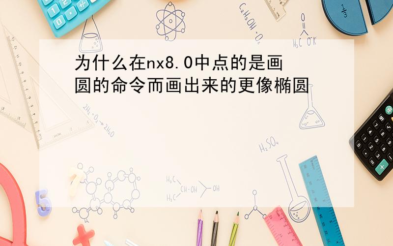 为什么在nx8.0中点的是画圆的命令而画出来的更像椭圆