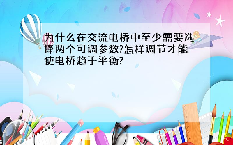 为什么在交流电桥中至少需要选择两个可调参数?怎样调节才能使电桥趋于平衡?